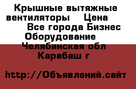 Крышные вытяжные вентиляторы  › Цена ­ 12 000 - Все города Бизнес » Оборудование   . Челябинская обл.,Карабаш г.